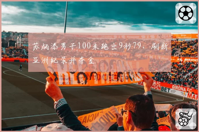 苏炳添男子100米跑出9秒79，刷新亚洲纪录并夺金