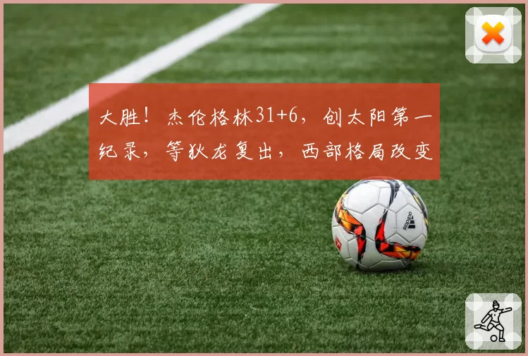 大胜！杰伦格林31+6，创太阳第一纪录，等狄龙复出，西部格局改变