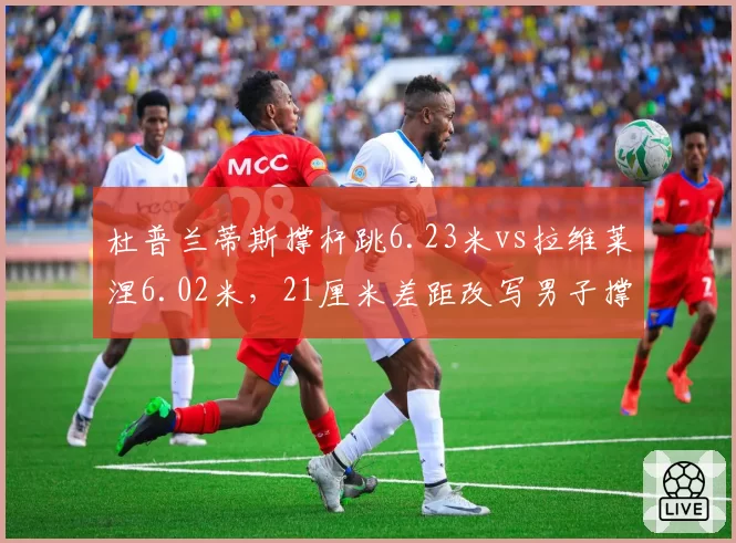 杜普兰蒂斯撑杆跳6.23米vs拉维莱涅6.02米，21厘米差距改写男子撑杆跳格局