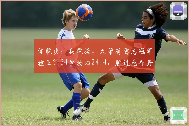 你敢卖,我敢接!火箭有意总冠军控卫?34岁场均24+4,胜过范乔丹
