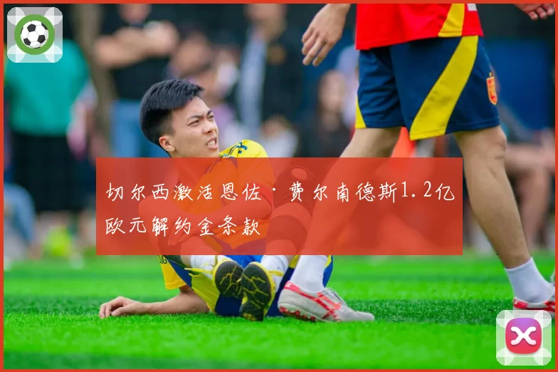 切尔西激活恩佐·费尔南德斯1.2亿欧元解约金条款
