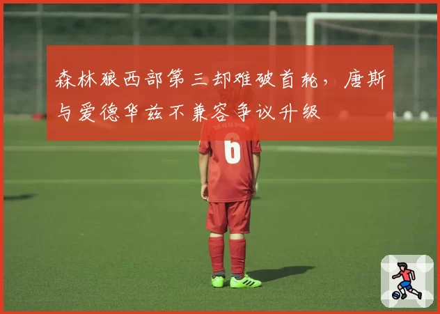 森林狼西部第三却难破首轮，唐斯与爱德华兹不兼容争议升级