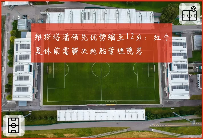 维斯塔潘领先优势缩至12分，红牛夏休前需解决轮胎管理隐患