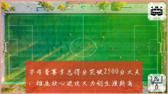 字母哥赛季总得分突破2500分大关,雄鹿核心进攻火力创生涯新高
