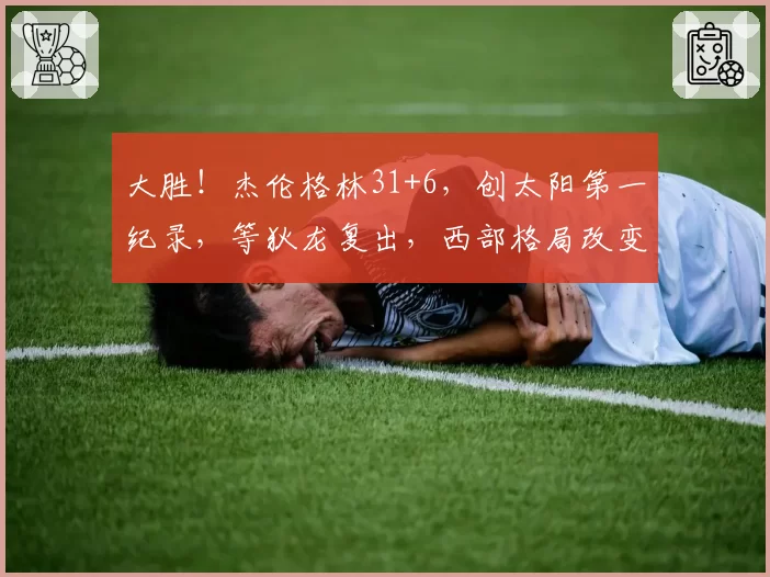 大胜！杰伦格林31+6，创太阳第一纪录，等狄龙复出，西部格局改变