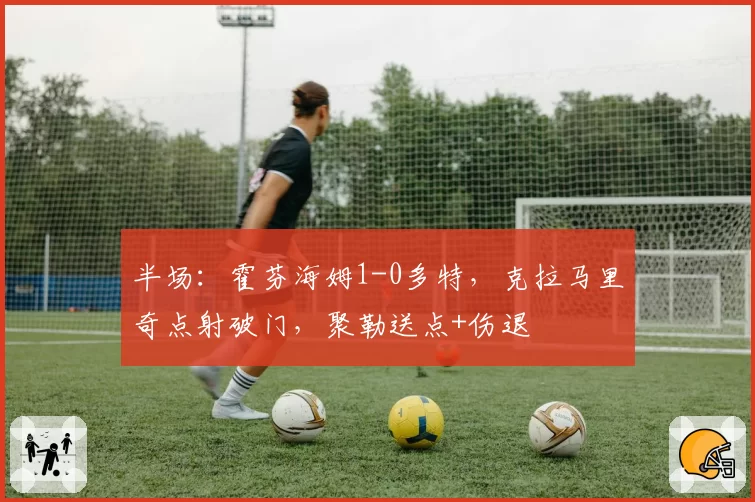 半场:霍芬海姆1-0多特,克拉马里奇点射破门,聚勒送点+伤退