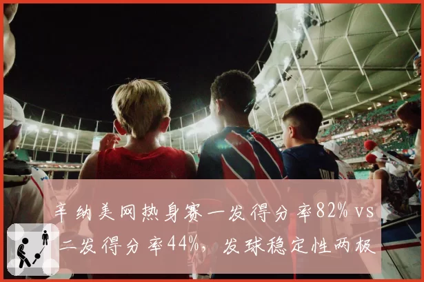 辛纳美网热身赛一发得分率82% vs 二发得分率44%，发球稳定性两极分化
