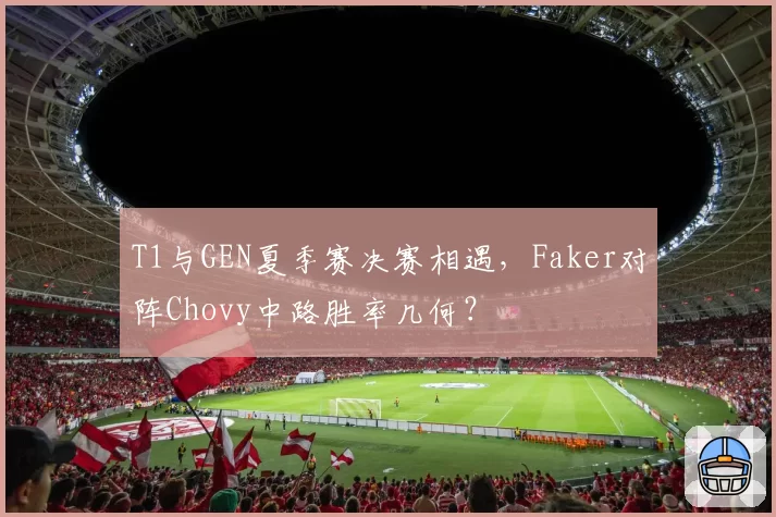 T1与GEN夏季赛决赛相遇，Faker对阵Chovy中路胜率几何？