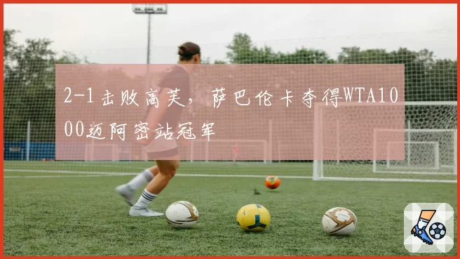 2-1击败高芙，萨巴伦卡夺得WTA1000迈阿密站冠军