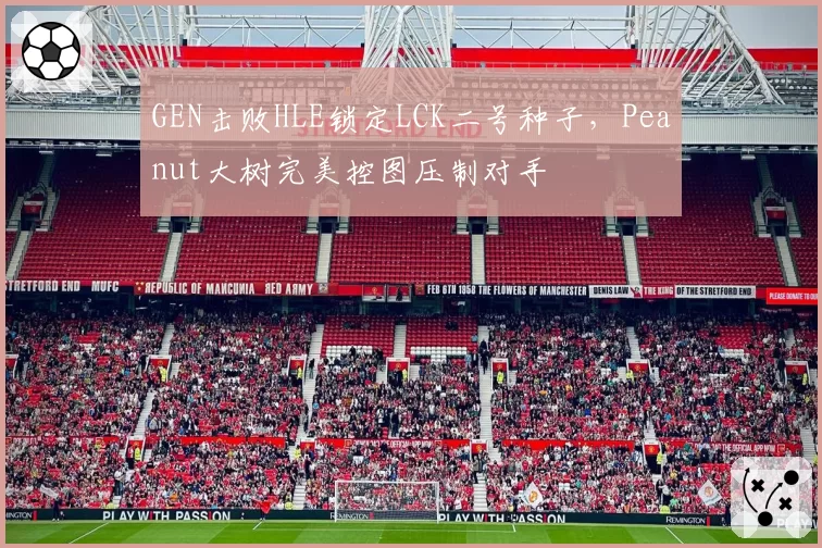 GEN击败HLE锁定LCK二号种子，Peanut大树完美控图压制对手