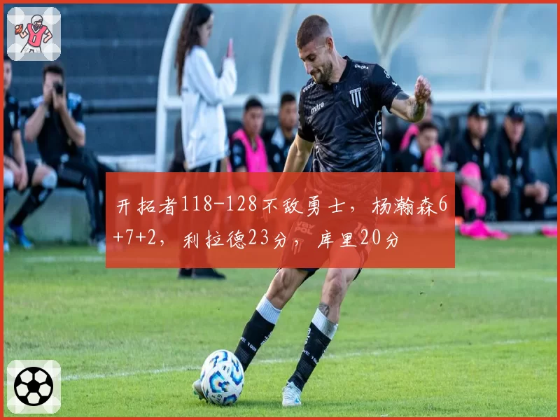 开拓者118-128不敌勇士，杨瀚森6+7+2，利拉德23分，库里20分