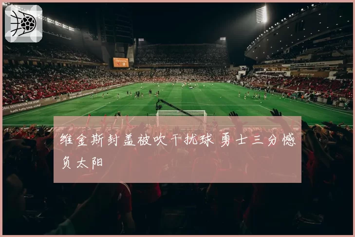 维金斯封盖被吹干扰球 勇士三分憾负太阳