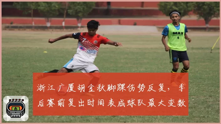 浙江广厦胡金秋脚踝伤势反复，季后赛前复出时间表成球队最大变数。