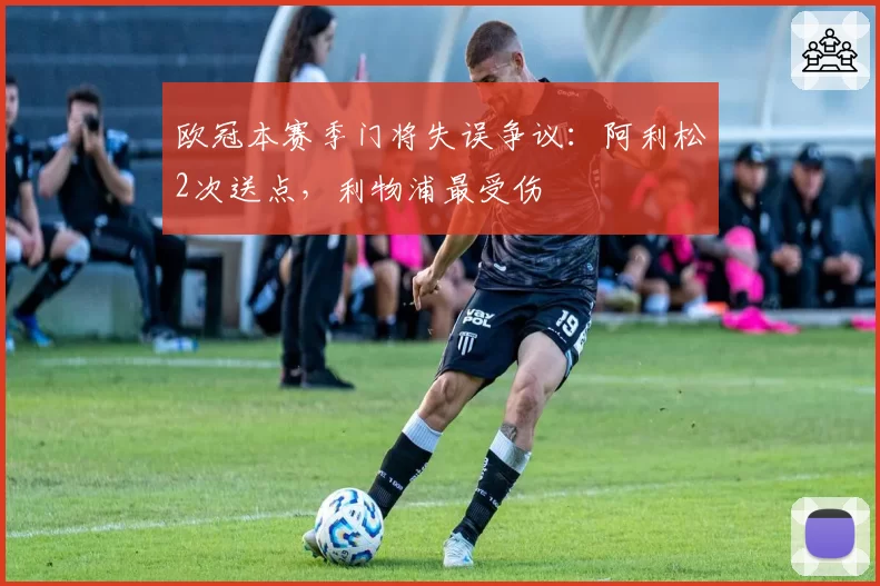 欧冠本赛季门将失误争议：阿利松2次送点，利物浦最受伤