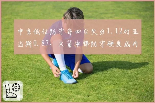 申京低位防守每回合失分1.12对亚当斯0.87,火箭中锋防守硬度成内线风向标