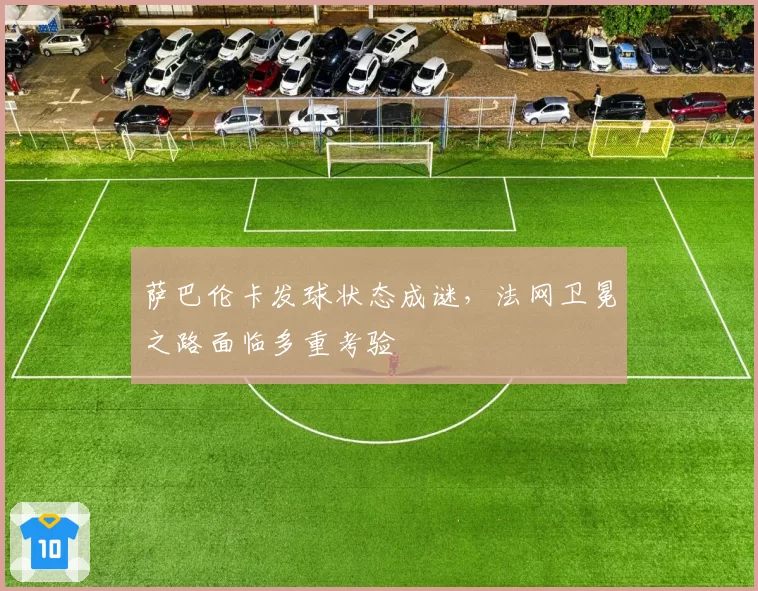 萨巴伦卡发球状态成谜,法网卫冕之路面临多重考验
