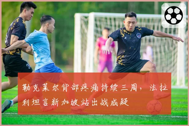 勒克莱尔背部疼痛持续三周，法拉利坦言新加坡站出战成疑