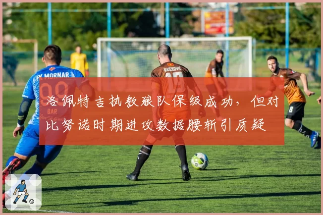 洛佩特吉执教狼队保级成功，但对比努诺时期进攻数据腰斩引质疑
