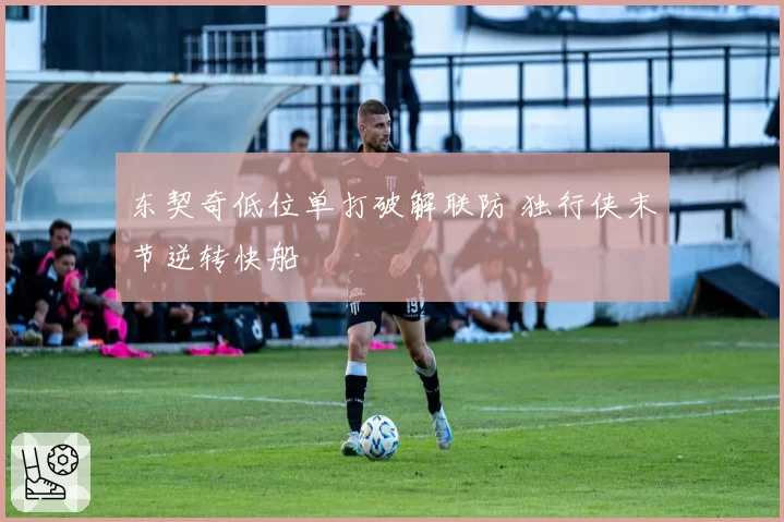 东契奇低位单打破解联防 独行侠末节逆转快船