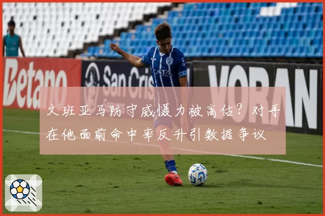 文班亚马防守威慑力被高估？对手在他面前命中率反升引数据争议