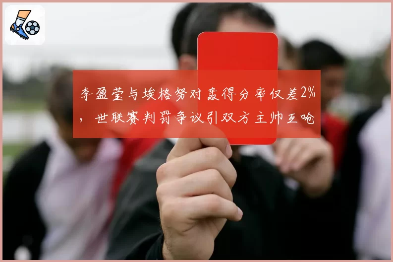 李盈莹与埃格努对轰得分率仅差2%，世联赛判罚争议引双方主帅互呛