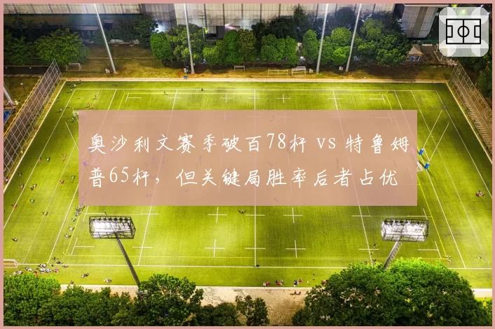 奥沙利文赛季破百78杆 vs 特鲁姆普65杆，但关键局胜率后者占优