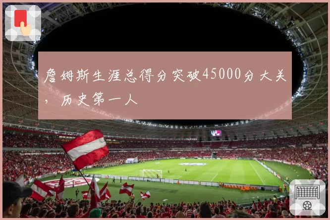 詹姆斯生涯总得分突破45000分大关，历史第一人