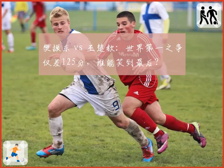 樊振东 vs 王楚钦:世界第一之争仅差125分,谁能笑到最后?