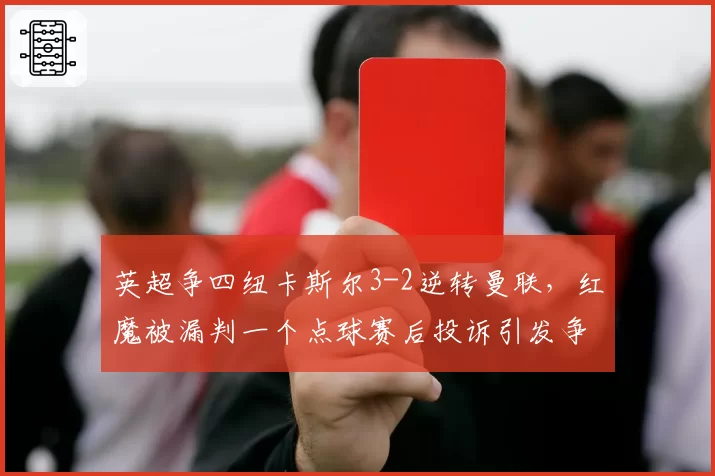 英超争四纽卡斯尔3-2逆转曼联,红魔被漏判一个点球赛后投诉引发争议