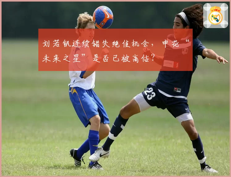 刘若钒连续错失绝佳机会，申花“未来之星”是否已被高估？