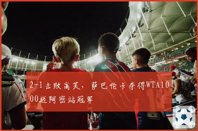 2-1击败高芙，萨巴伦卡夺得WTA1000迈阿密站冠军