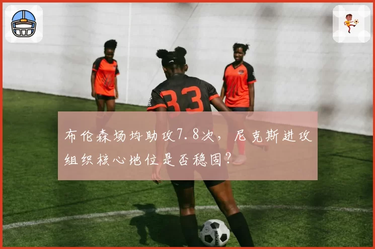 布伦森场均助攻7.8次，尼克斯进攻组织核心地位是否稳固？