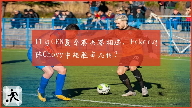 T1与GEN夏季赛决赛相遇，Faker对阵Chovy中路胜率几何？