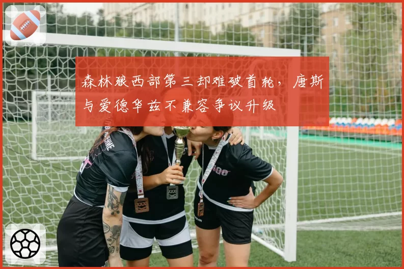 森林狼西部第三却难破首轮，唐斯与爱德华兹不兼容争议升级
