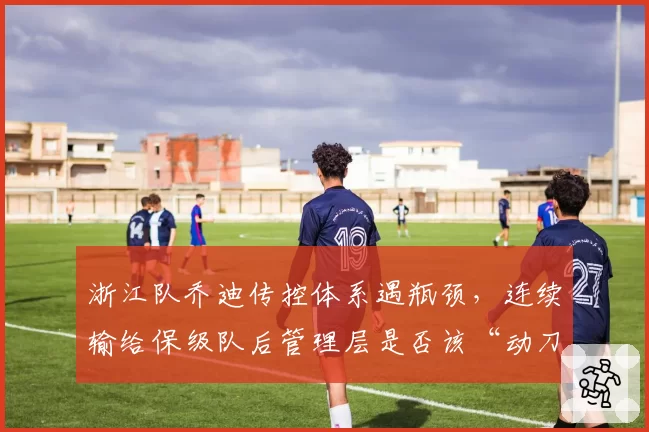 浙江队乔迪传控体系遇瓶颈，连续输给保级队后管理层是否该“动刀”？