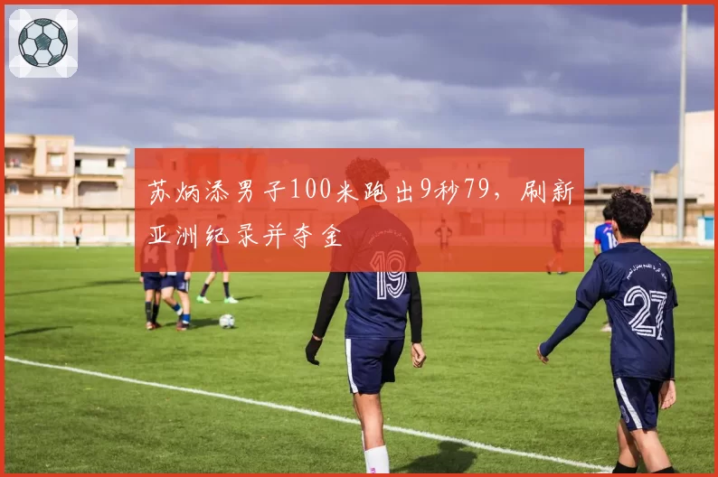 苏炳添男子100米跑出9秒79，刷新亚洲纪录并夺金