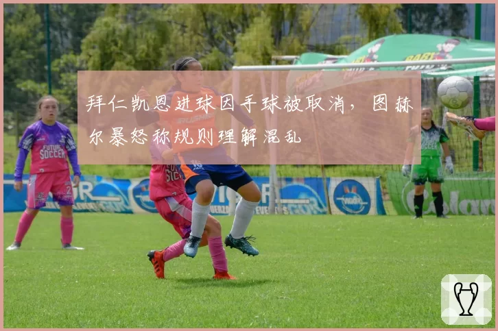 拜仁凯恩进球因手球被取消,图赫尔暴怒称规则理解混乱