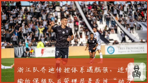 浙江队乔迪传控体系遇瓶颈，连续输给保级队后管理层是否该“动刀”？