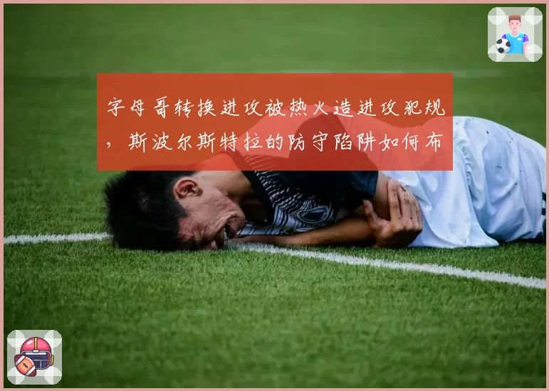 字母哥转换进攻被热火造进攻犯规,斯波尔斯特拉的防守陷阱如何布置?