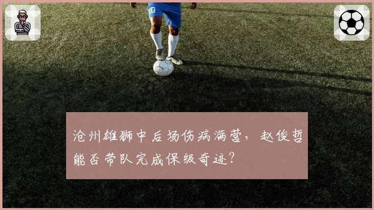 沧州雄狮中后场伤病满营，赵俊哲能否带队完成保级奇迹？