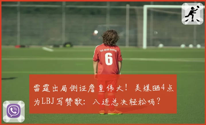雷霆出局侧证詹皇伟大!美媒晒4点为LBJ写赞歌:八连总决轻松吗?
