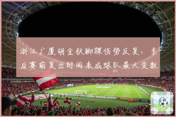 浙江广厦胡金秋脚踝伤势反复，季后赛前复出时间表成球队最大变数。