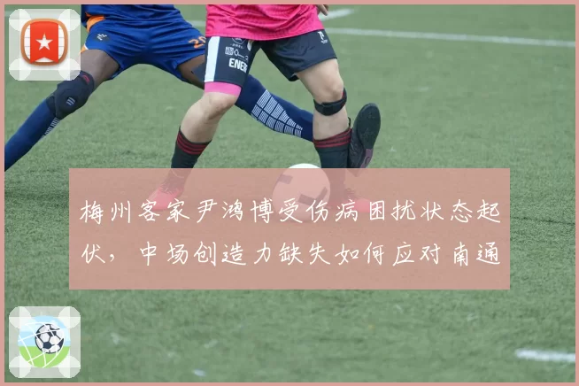 梅州客家尹鸿博受伤病困扰状态起伏，中场创造力缺失如何应对南通支云？