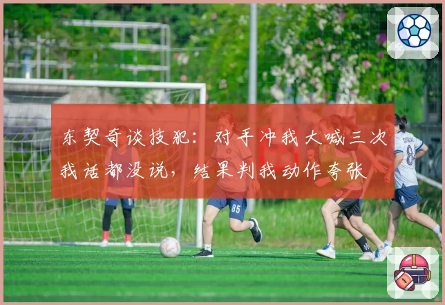 东契奇谈技犯：对手冲我大喊三次我话都没说，结果判我动作夸张