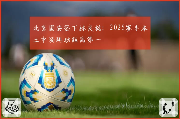北京国安签下林良铭：2025赛季本土中场跑动距离第一