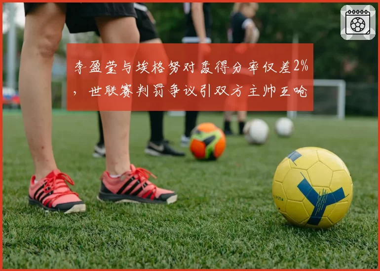李盈莹与埃格努对轰得分率仅差2%，世联赛判罚争议引双方主帅互呛