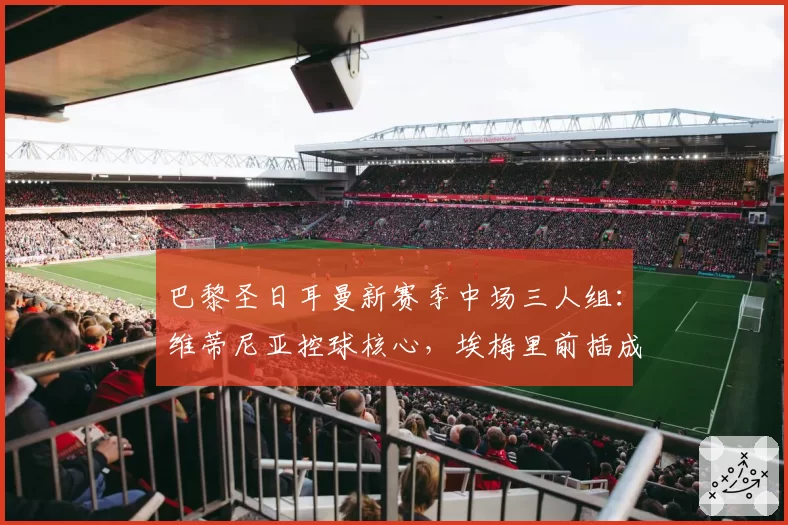巴黎圣日耳曼新赛季中场三人组:维蒂尼亚控球核心,埃梅里前插成破局关键