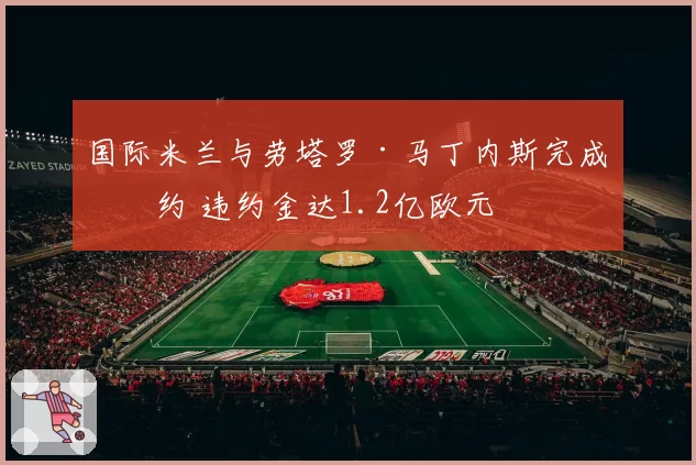 国际米兰与劳塔罗·马丁内斯完成续约 违约金达1.2亿欧元