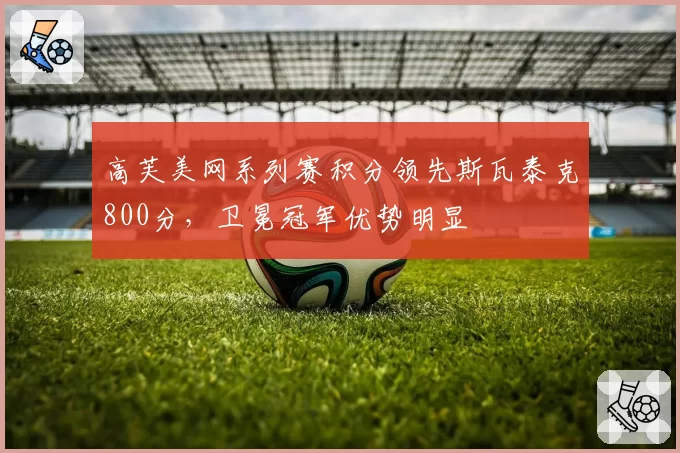 高芙美网系列赛积分领先斯瓦泰克800分，卫冕冠军优势明显
