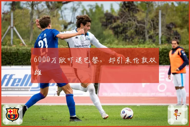 6000万欧吓退巴黎，却引来伦敦双雄